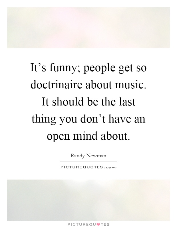 It's funny; people get so doctrinaire about music. It should be the last thing you don't have an open mind about Picture Quote #1