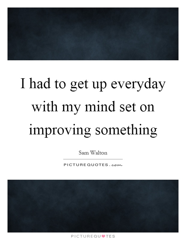 I had to get up everyday with my mind set on improving something Picture Quote #1