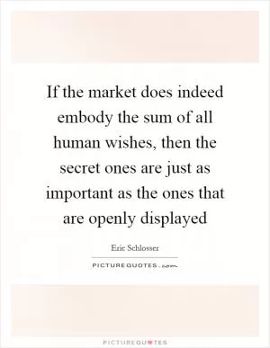 If the market does indeed embody the sum of all human wishes, then the secret ones are just as important as the ones that are openly displayed Picture Quote #1