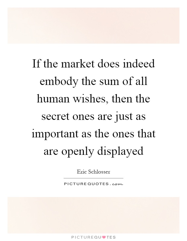 If the market does indeed embody the sum of all human wishes, then the secret ones are just as important as the ones that are openly displayed Picture Quote #1