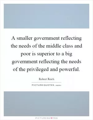 A smaller government reflecting the needs of the middle class and poor is superior to a big government reflecting the needs of the privileged and powerful Picture Quote #1