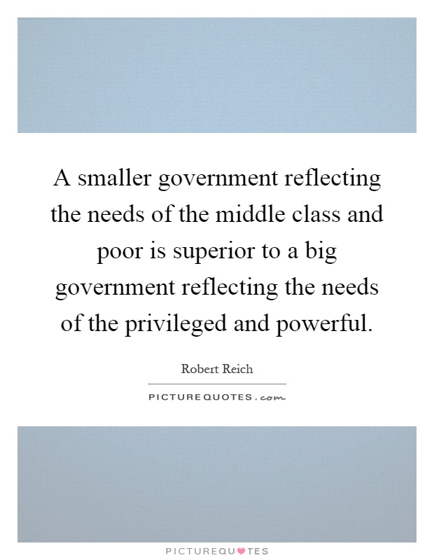 A smaller government reflecting the needs of the middle class and poor is superior to a big government reflecting the needs of the privileged and powerful Picture Quote #1