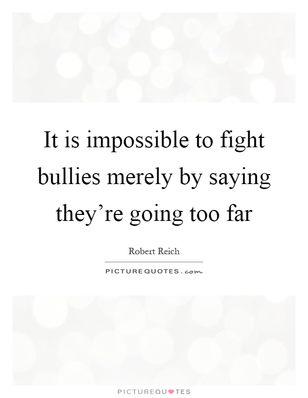 It is impossible to fight bullies merely by saying they're going too far Picture Quote #1