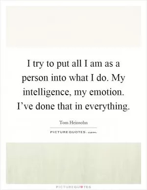 I try to put all I am as a person into what I do. My intelligence, my emotion. I’ve done that in everything Picture Quote #1