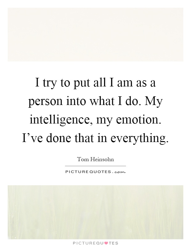 I try to put all I am as a person into what I do. My intelligence, my emotion. I've done that in everything Picture Quote #1