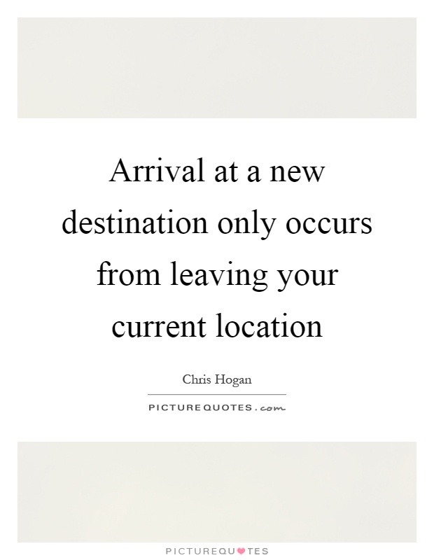 Arrival at a new destination only occurs from leaving your current location Picture Quote #1