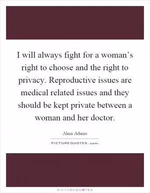 I will always fight for a woman’s right to choose and the right to privacy. Reproductive issues are medical related issues and they should be kept private between a woman and her doctor Picture Quote #1