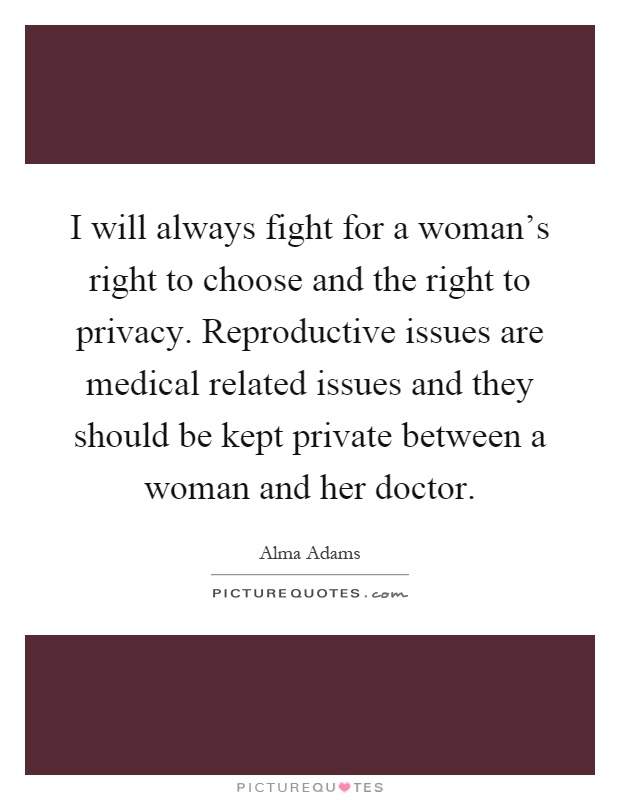 I will always fight for a woman's right to choose and the right to privacy. Reproductive issues are medical related issues and they should be kept private between a woman and her doctor Picture Quote #1