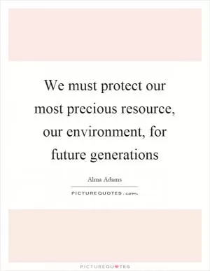 We must protect our most precious resource, our environment, for future generations Picture Quote #1