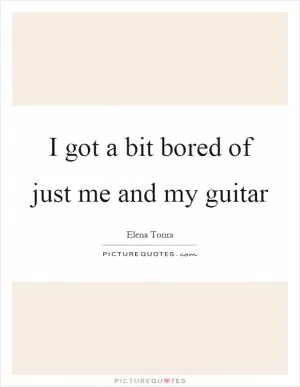 I got a bit bored of just me and my guitar Picture Quote #1