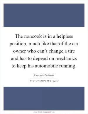 The noncook is in a helpless position, much like that of the car owner who can’t change a tire and has to depend on mechanics to keep his automobile running Picture Quote #1