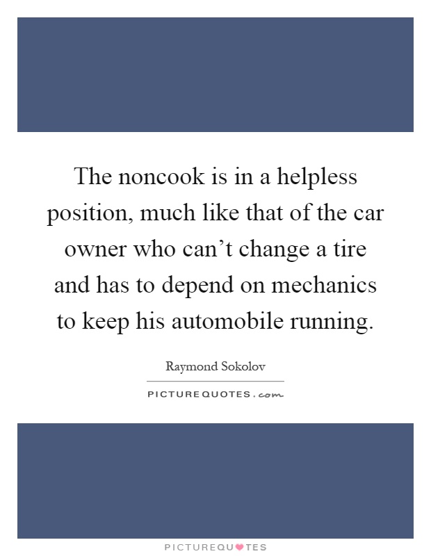 The noncook is in a helpless position, much like that of the car owner who can't change a tire and has to depend on mechanics to keep his automobile running Picture Quote #1