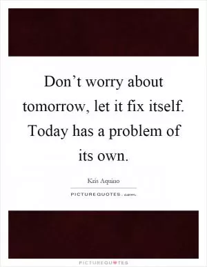 Don’t worry about tomorrow, let it fix itself. Today has a problem of its own Picture Quote #1