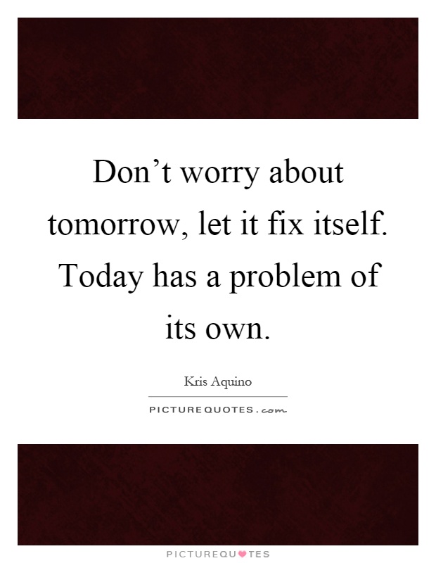 Don't worry about tomorrow, let it fix itself. Today has a problem of its own Picture Quote #1