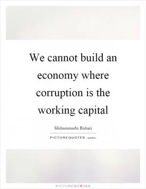 We cannot build an economy where corruption is the working capital Picture Quote #1
