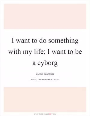 I want to do something with my life; I want to be a cyborg Picture Quote #1