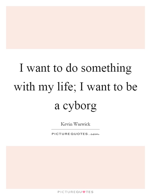 I want to do something with my life; I want to be a cyborg Picture Quote #1
