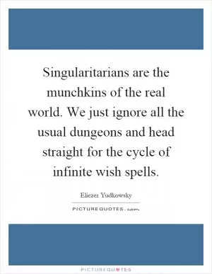 Singularitarians are the munchkins of the real world. We just ignore all the usual dungeons and head straight for the cycle of infinite wish spells Picture Quote #1