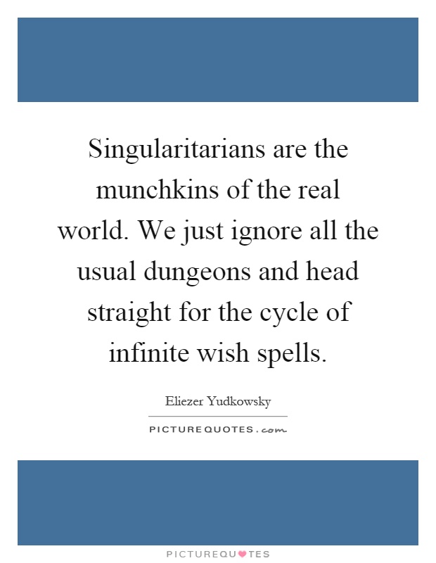 Singularitarians are the munchkins of the real world. We just ignore all the usual dungeons and head straight for the cycle of infinite wish spells Picture Quote #1