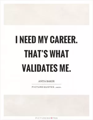I need my career. That’s what validates me Picture Quote #1