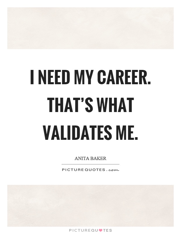 I need my career. That's what validates me Picture Quote #1