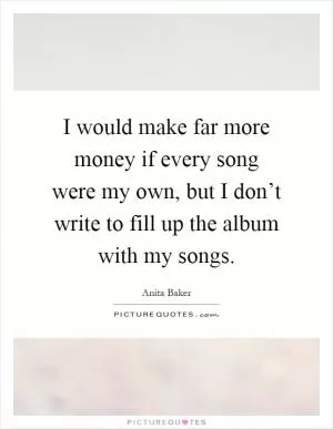 I would make far more money if every song were my own, but I don’t write to fill up the album with my songs Picture Quote #1