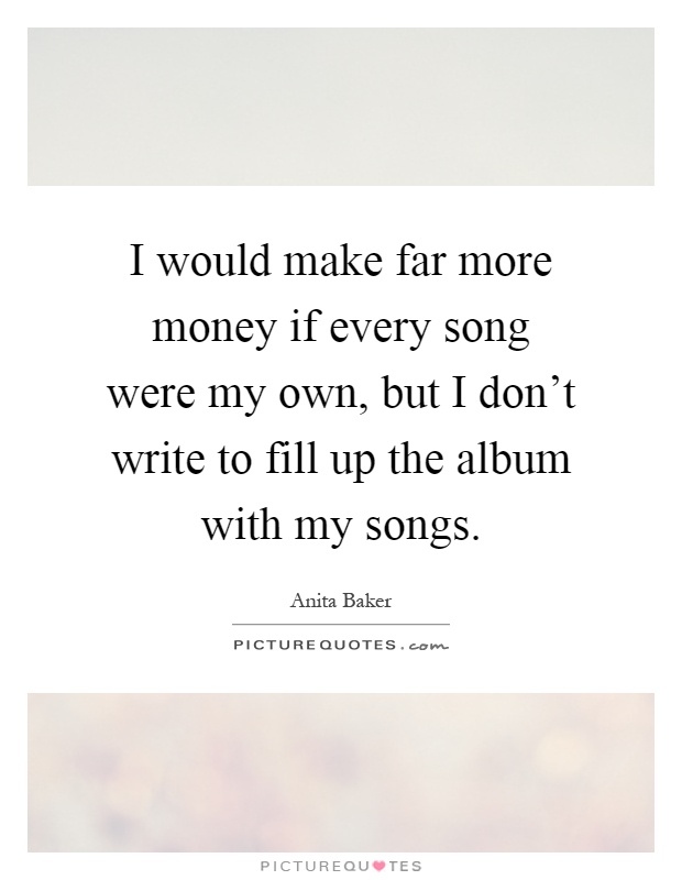 I would make far more money if every song were my own, but I don't write to fill up the album with my songs Picture Quote #1