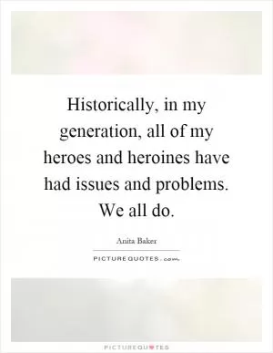 Historically, in my generation, all of my heroes and heroines have had issues and problems. We all do Picture Quote #1