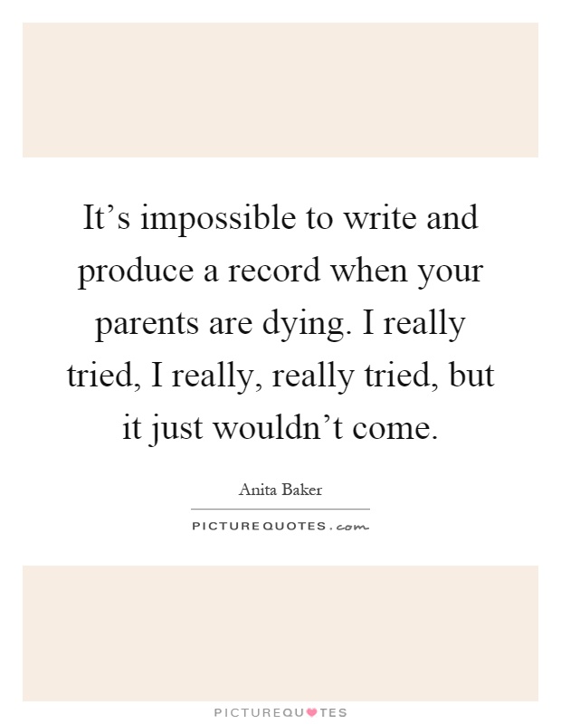It's impossible to write and produce a record when your parents are dying. I really tried, I really, really tried, but it just wouldn't come Picture Quote #1