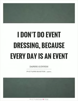 I don’t do event dressing, because every day is an event Picture Quote #1