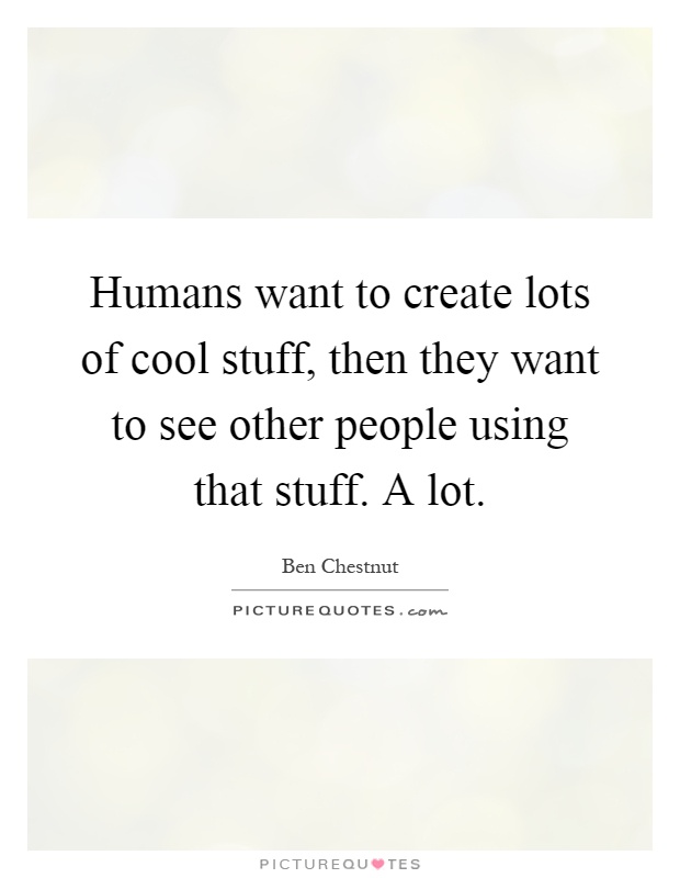 Humans want to create lots of cool stuff, then they want to see other people using that stuff. A lot Picture Quote #1