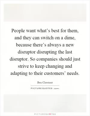People want what’s best for them, and they can switch on a dime, because there’s always a new disruptor disrupting the last disruptor. So companies should just strive to keep changing and adapting to their customers’ needs Picture Quote #1