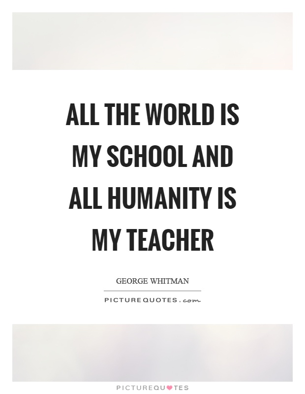All the world is my school and all humanity is my teacher Picture Quote #1