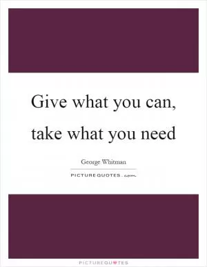 Give what you can, take what you need Picture Quote #1