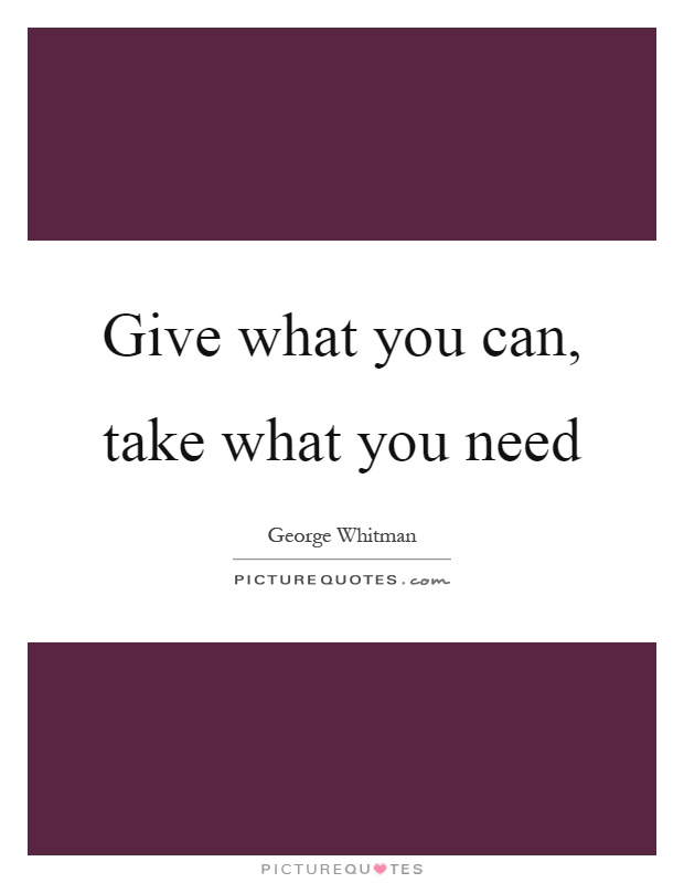 Give what you can, take what you need Picture Quote #1