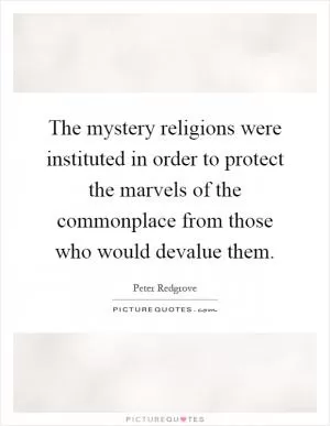 The mystery religions were instituted in order to protect the marvels of the commonplace from those who would devalue them Picture Quote #1