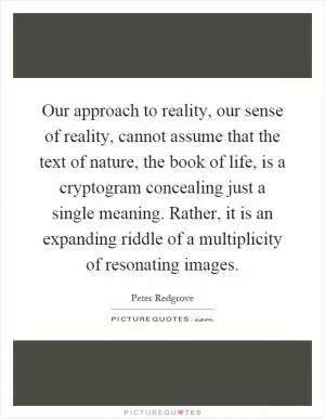 Our approach to reality, our sense of reality, cannot assume that the text of nature, the book of life, is a cryptogram concealing just a single meaning. Rather, it is an expanding riddle of a multiplicity of resonating images Picture Quote #1