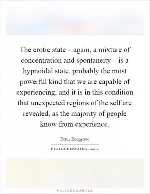 The erotic state – again, a mixture of concentration and spontaneity – is a hypnoidal state, probably the most powerful kind that we are capable of experiencing, and it is in this condition that unexpected regions of the self are revealed, as the majority of people know from experience Picture Quote #1