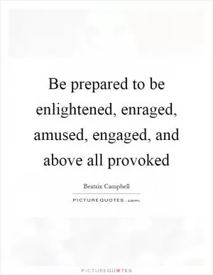 Be prepared to be enlightened, enraged, amused, engaged, and above all provoked Picture Quote #1