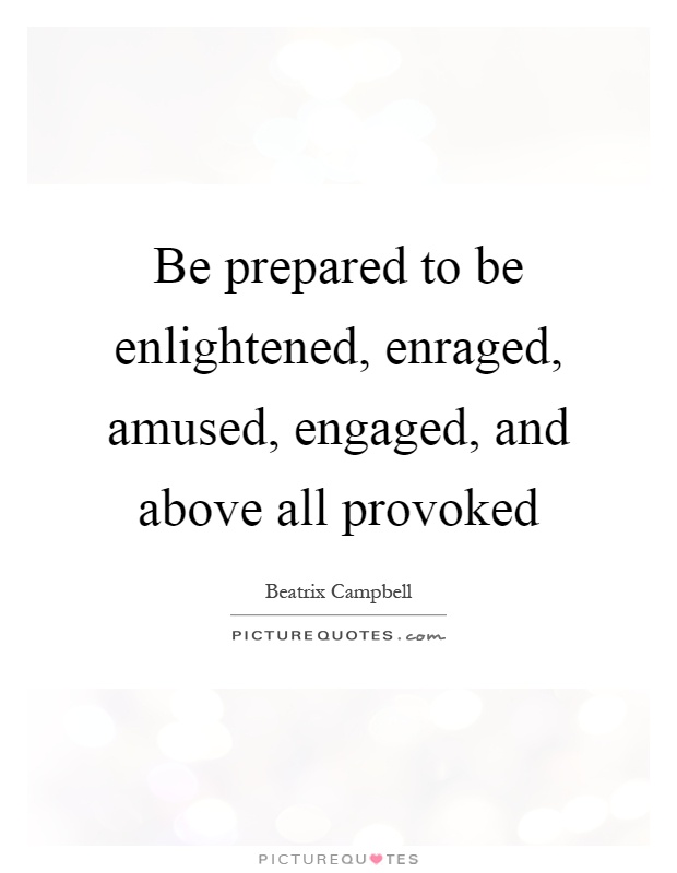 Be prepared to be enlightened, enraged, amused, engaged, and above all provoked Picture Quote #1