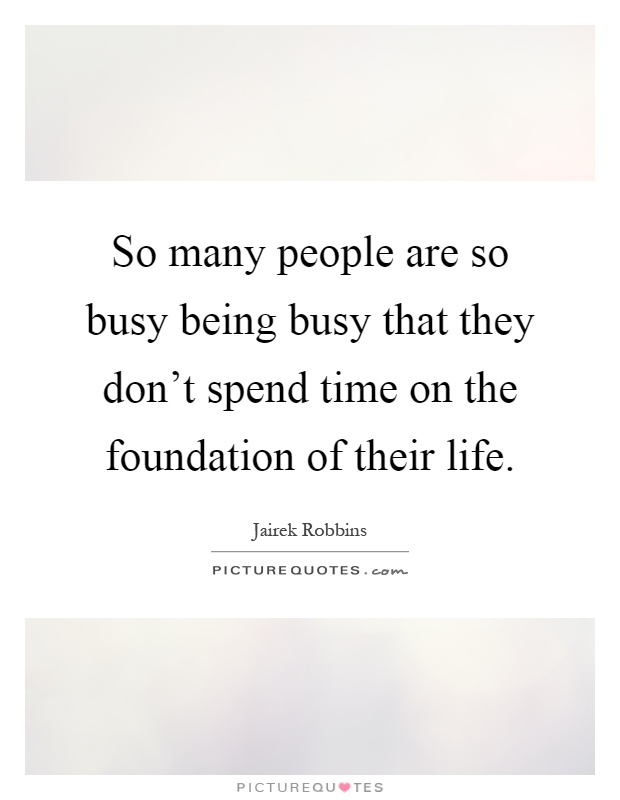 So many people are so busy being busy that they don't spend time on the foundation of their life Picture Quote #1