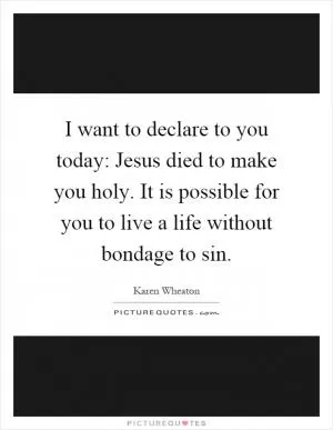 I want to declare to you today: Jesus died to make you holy. It is possible for you to live a life without bondage to sin Picture Quote #1