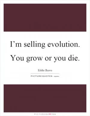 I’m selling evolution. You grow or you die Picture Quote #1