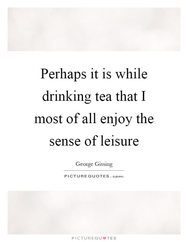 Perhaps it is while drinking tea that I most of all enjoy the sense of leisure Picture Quote #1