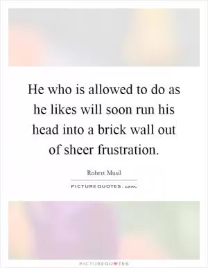 He who is allowed to do as he likes will soon run his head into a brick wall out of sheer frustration Picture Quote #1