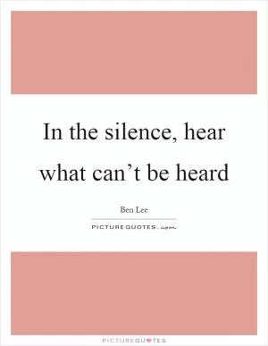 In the silence, hear what can’t be heard Picture Quote #1