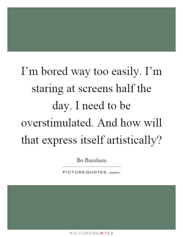 I'm bored way too easily. I'm staring at screens half the day. I need to be overstimulated. And how will that express itself artistically? Picture Quote #1