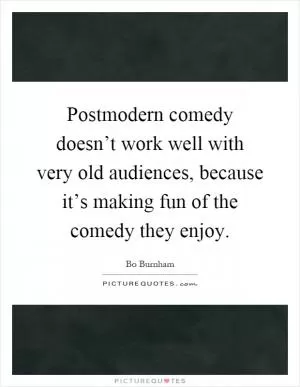 Postmodern comedy doesn’t work well with very old audiences, because it’s making fun of the comedy they enjoy Picture Quote #1