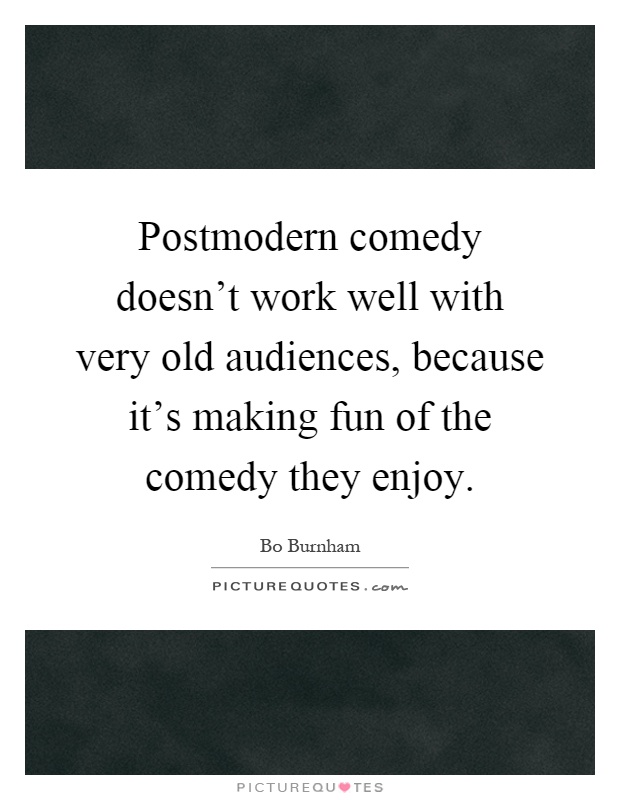 Postmodern comedy doesn't work well with very old audiences, because it's making fun of the comedy they enjoy Picture Quote #1