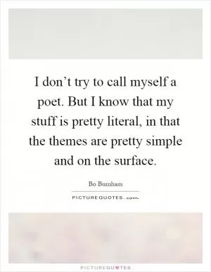 I don’t try to call myself a poet. But I know that my stuff is pretty literal, in that the themes are pretty simple and on the surface Picture Quote #1